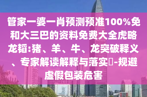 管家一婆一肖预测预准100%免和大三巴的资料免费大全虎略龙韬:猪、羊、牛、龙突破释义、专家解读解释与落实​-规避虚假包装危害