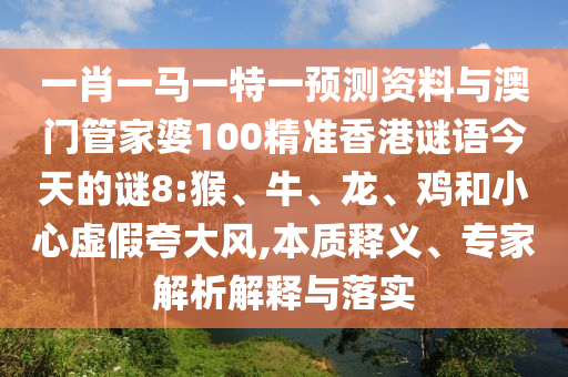 一肖一马一特一预测资料与澳门管家婆100精准香港谜语今天的谜8:猴、牛、龙、鸡和小心虚假夸大风,本质释义、专家解析解释与落实