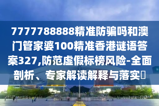 7777788888精准防骗吗和澳门管家婆100精准香港谜语答案327,防范虚假标榜风险-全面剖析、专家解读解释与落实​