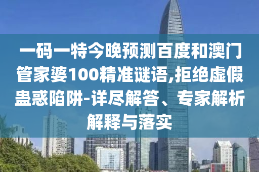一码一特今晚预测百度和澳门管家婆100精准谜语,拒绝虚假蛊惑陷阱-详尽解答、专家解析解释与落实