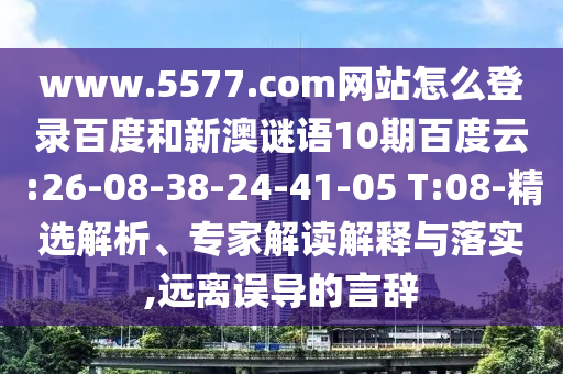 www.5577.com网站怎么登录百度和新澳谜语10期百度云:26-08-38-24-41-05 T:08-精选解析、专家解读解释与落实,远离误导的言辞