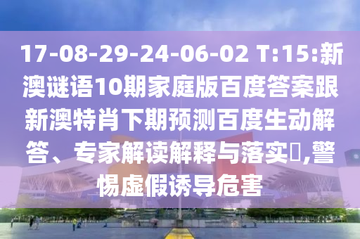 17-08-29-24-06-02 T:15:新澳谜语10期家庭版百度答案跟新澳特肖下期预测百度生动解答、专家解读解释与落实,警惕虚假诱导危害