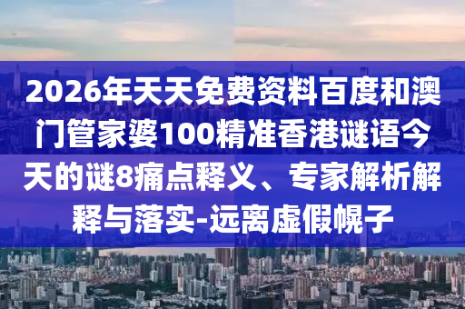 2026年天天免费资料百度和澳门管家婆100精准香港谜语今天的谜8痛点释义、专家解析解释与落实-远离虚假幌子