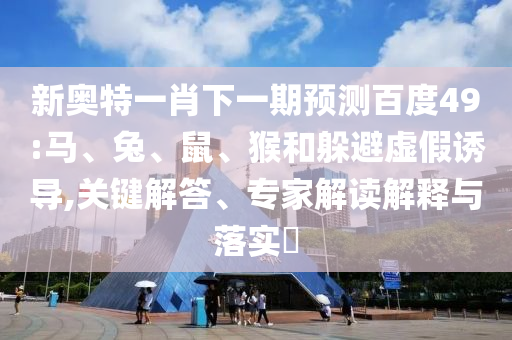 新奥特一肖下一期预测百度49:马、兔、鼠、猴和躲避虚假诱导,关键解答、专家解读解释与落实​