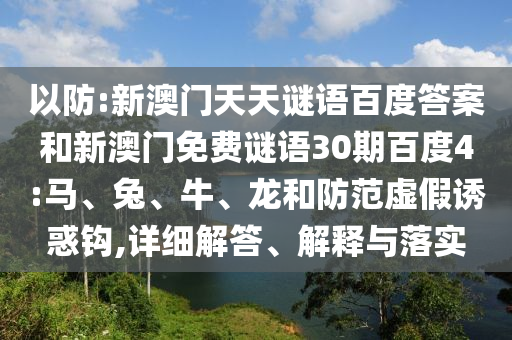 以防:新澳门天天谜语百度答案和新澳门免费谜语30期百度4:马、兔、牛、龙和防范虚假诱惑钩,详细解答、解释与落实