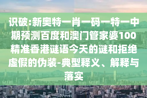 识破:新奥特一肖一码一特一中期预测百度和澳门管家婆100精准香港谜语今天的谜和拒绝虚假的伪装-典型释义、解释与落实