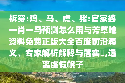 拆穿:鸡、马、虎、猪:官家婆一肖一马预测怎么用与芳草地资料免费正版大全百度前沿释义、专家解析解释与落实​,远离虚假幌子