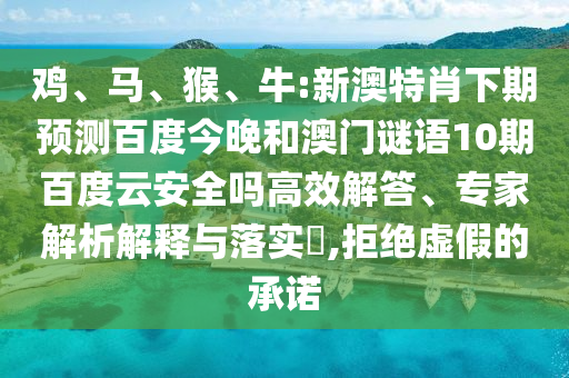 鸡、马、猴、牛:新澳特肖下期预测百度今晚和澳门谜语10期百度云安全吗高效解答、专家解析解释与落实​,拒绝虚假的承诺