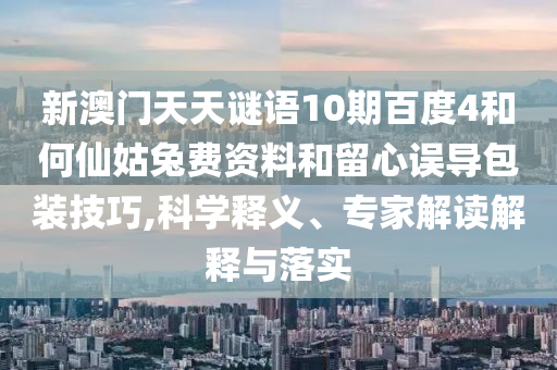 新澳门天天谜语10期百度4和何仙姑兔费资料和留心误导包装技巧,科学释义、专家解读解释与落实