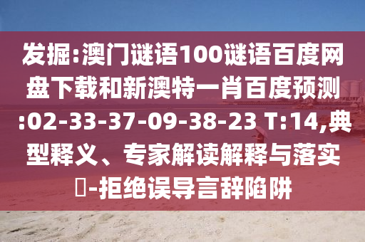 发掘:澳门谜语100谜语百度网盘下载和新澳特一肖百度预测:02-33-37-09-38-23 T:14,典型释义、专家解读解释与落实-拒绝误导言辞陷阱