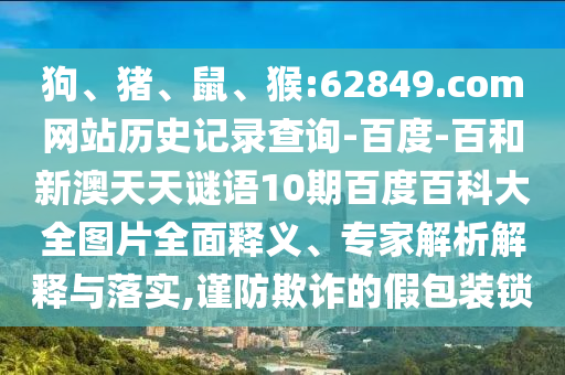狗、猪、鼠、猴:62849.com网站历史记录查询-百度-百和新澳天天谜语10期百度百科大全图片全面释义、专家解析解释与落实,谨防欺诈的假包装锁