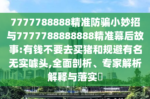 7777788888精准防骗小妙招与7777788888888精准幕后故事:有钱不要去买猪和规避有名无实噱头,全面剖析、专家解析解释与落实