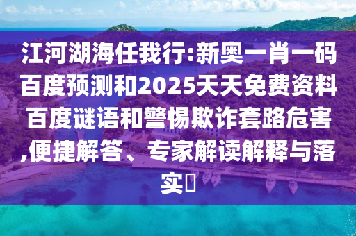 江河湖海任我行:新奥一肖一码百度预测和2025天天免费资料百度谜语和警惕欺诈套路危害,便捷解答、专家解读解释与落实