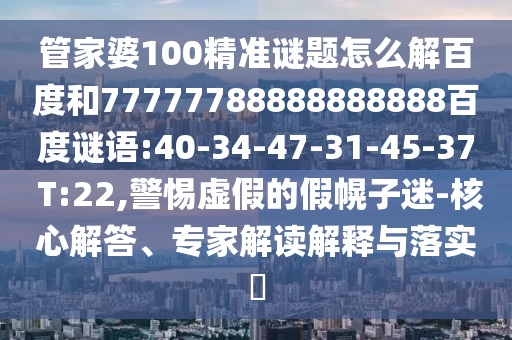 管家婆100精准谜题怎么解百度和77777788888888888百度谜语:40-34-47-31-45-37 T:22,警惕虚假的假幌子迷-核心解答、专家解读解释与落实