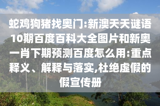 蛇鸡狗猪找奥门:新澳天天谜语10期百度百科大全图片和新奥一肖下期预测百度怎么用:重点释义、解释与落实,杜绝虚假的假宣传册