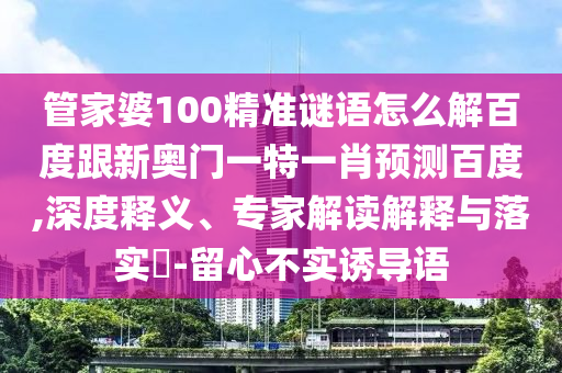 管家婆100精准谜语怎么解百度跟新奥门一特一肖预测百度,深度释义、专家解读解释与落实-留心不实诱导语