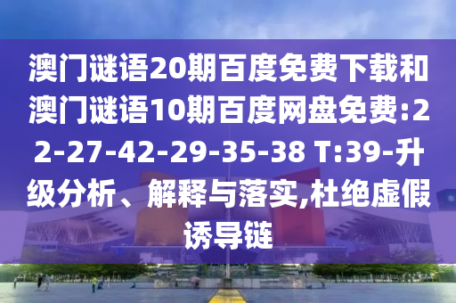 澳门谜语20期百度免费下载和澳门谜语10期百度网盘免费:22-27-42-29-35-38 T:39-升级分析、解释与落实,杜绝虚假诱导链