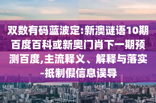 双数有码蓝波定:新澳谜语10期百度百科或新奥门肖下一期预测百度,主流释义、解释与落实-抵制假信息误导
