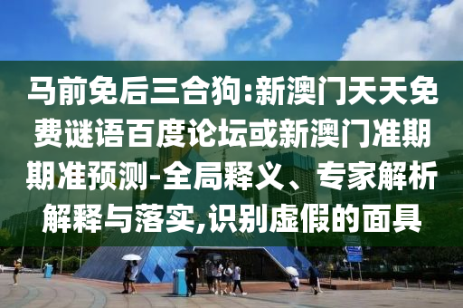 马前免后三合狗:新澳门天天免费谜语百度论坛或新澳门准期期准预测-全局释义、专家解析解释与落实,识别虚假的面具