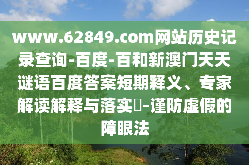 www.62849.com网站历史记录查询-百度-百和新澳门天天谜语百度答案短期释义、专家解读解释与落实​-谨防虚假的障眼法