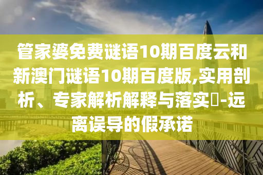 管家婆免费谜语10期百度云和新澳门谜语10期百度版,实用剖析、专家解析解释与落实-远离误导的假承诺
