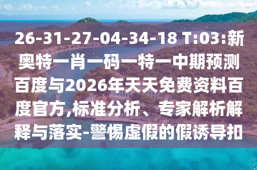 26-31-27-04-34-18 T:03:新奥特一肖一码一特一中期预测百度与2026年天天免费资料百度官方,标准分析、专家解析解释与落实-警惕虚假的假诱导扣