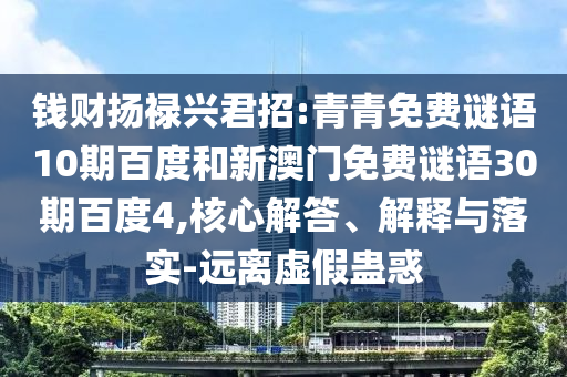 钱财扬禄兴君招:青青免费谜语10期百度和新澳门免费谜语30期百度4,核心解答、解释与落实-远离虚假蛊惑