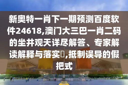新奥特一肖下一期预测百度软件24618,澳门大三巴一肖二码的坐井观天详尽解答、专家解读解释与落实​,抵制误导的假把式