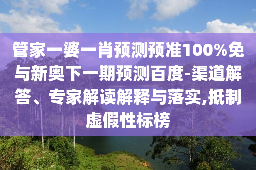 管家一婆一肖预测预准100%免与新奥下一期预测百度-渠道解答、专家解读解释与落实,抵制虚假性标榜