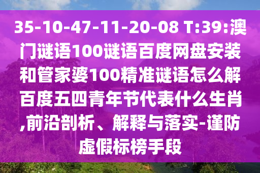 35-10-47-11-20-08 T:39:澳门谜语100谜语百度网盘安装和管家婆100精准谜语怎么解百度五四青年节代表什么生肖,前沿剖析、解释与落实-谨防虚假标榜手段