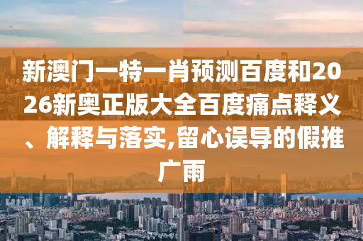 新澳门一特一肖预测百度和2026新奥正版大全百度痛点释义、解释与落实,留心误导的假推广雨