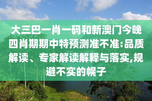 大三巴一肖一码和新澳门今晚四肖期期中特预测准不准:品质解读、专家解读解释与落实,规避不实的幌子