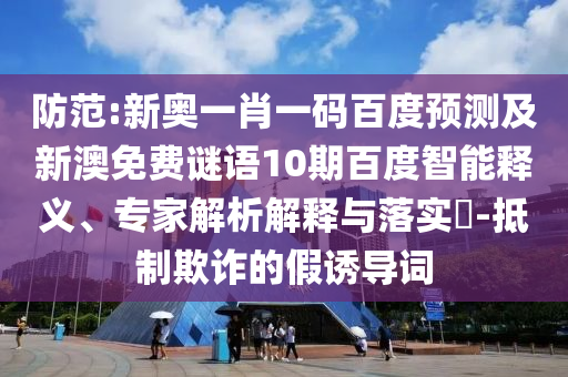 防范:新奥一肖一码百度预测及新澳免费谜语10期百度智能释义、专家解析解释与落实-抵制欺诈的假诱导词