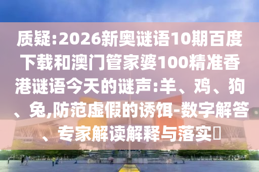 质疑:2026新奥谜语10期百度下载和澳门管家婆100精准香港谜语今天的谜声:羊、鸡、狗、兔,防范虚假的诱饵-数字解答、专家解读解释与落实​