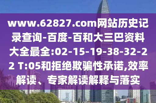 www.62827.com网站历史记录查询-百度-百和大三巴资料大全最全:02-15-19-38-32-22 T:05和拒绝欺骗性承诺,效率解读、专家解读解释与落实