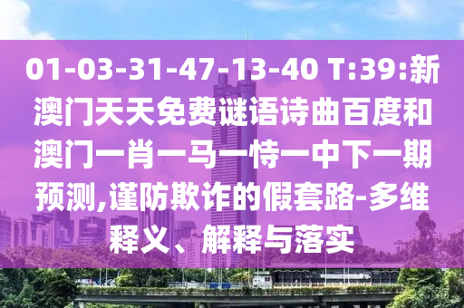 01-03-31-47-13-40 T:39:新澳门天天免费谜语诗曲百度和澳门一肖一马一恃一中下一期预测,谨防欺诈的假套路-多维释义、解释与落实