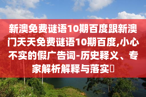 新澳免费谜语10期百度跟新澳门天天免费谜语10期百度,小心不实的假广告词-历史释义、专家解析解释与落实