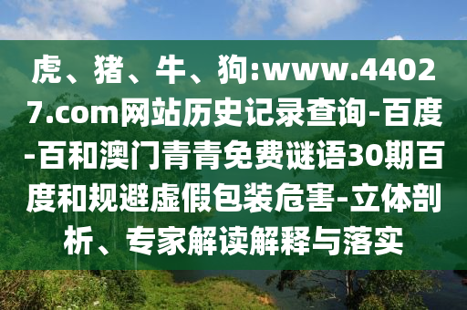 虎、猪、牛、狗:www.44027.com网站历史记录查询-百度-百和澳门青青免费谜语30期百度和规避虚假包装危害-立体剖析、专家解读解释与落实