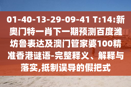 01-40-13-29-09-41 T:14:新奥门特一肖下一期预测百度潍坊鲁表达及澳门管家婆100精准香港谜语-完整释义、解释与落实,抵制误导的假把式