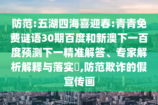防范:五湖四海喜迎春:青青免费谜语30期百度和新澳下一百度预测下一精准解答、专家解析解释与落实​,防范欺诈的假宣传画