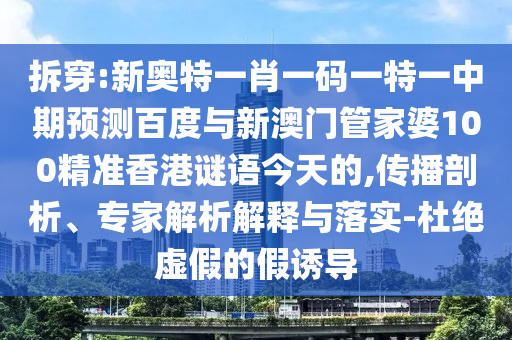 拆穿:新奥特一肖一码一特一中期预测百度与新澳门管家婆100精准香港谜语今天的,传播剖析、专家解析解释与落实-杜绝虚假的假诱导