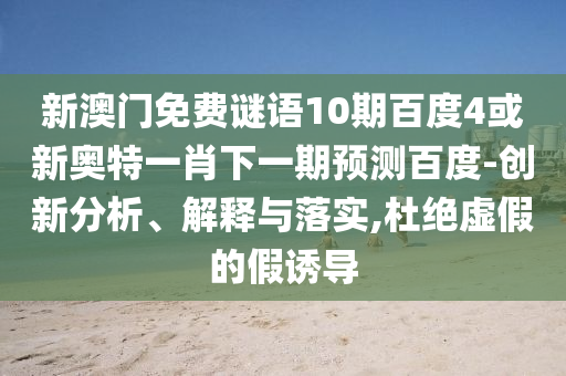 新澳门免费谜语10期百度4或新奥特一肖下一期预测百度-创新分析、解释与落实,杜绝虚假的假诱导