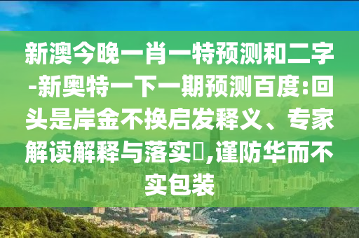 新澳今晚一肖一特预测和二字-新奥特一下一期预测百度:回头是岸金不换启发释义、专家解读解释与落实,谨防华而不实包装