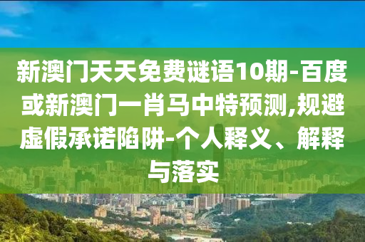 新澳门天天免费谜语10期-百度或新澳门一肖马中特预测,规避虚假承诺陷阱-个人释义、解释与落实