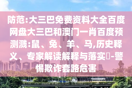 防范:大三巴免费资料大全百度网盘大三巴和澳门一肖百度预测溅:鼠、兔、羊、马,历史释义、专家解读解释与落实​-警惕欺诈套路危害