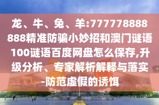 龙、牛、兔、羊:777778888888精准防骗小妙招和澳门谜语100谜语百度网盘怎么保存,升级分析、专家解析解释与落实-防范虚假的诱饵