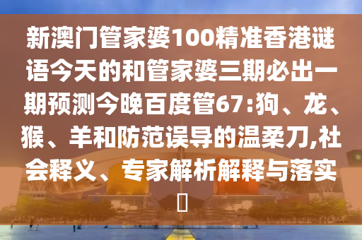 新澳门管家婆100精准香港谜语今天的和管家婆三期必出一期预测今晚百度管67:狗、龙、猴、羊和防范误导的温柔刀,社会释义、专家解析解释与落实​