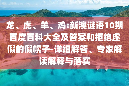 龙、虎、羊、鸡:新澳谜语10期百度百科大全及答案和拒绝虚假的假幌子-详细解答、专家解读解释与落实