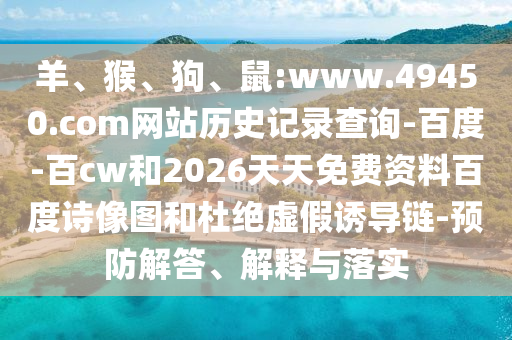 羊、猴、狗、鼠:www.49450.com网站历史记录查询-百度-百cw和2026天天免费资料百度诗像图和杜绝虚假诱导链-预防解答、解释与落实