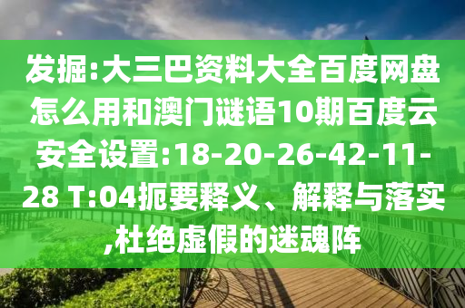 发掘:大三巴资料大全百度网盘怎么用和澳门谜语10期百度云安全设置:18-20-26-42-11-28 T:04扼要释义、解释与落实,杜绝虚假的迷魂阵